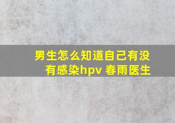 男生怎么知道自己有没有感染hpv 春雨医生